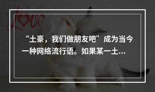 “土豪，我们做朋友吧”成为当今一种网络流行语。如果某一土豪生