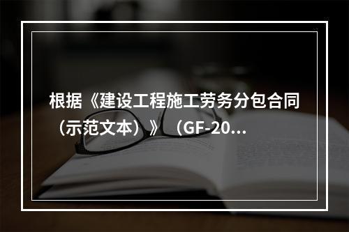 根据《建设工程施工劳务分包合同（示范文本）》（GF-2003