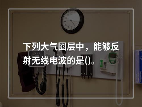 下列大气圈层中，能够反射无线电波的是()。