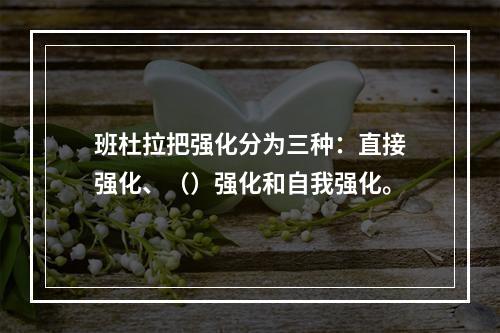 班杜拉把强化分为三种：直接强化、（）强化和自我强化。