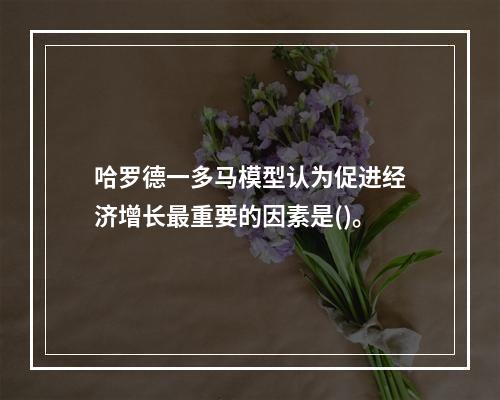 哈罗德一多马模型认为促进经济增长最重要的因素是()。