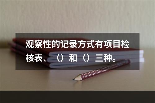 观察性的记录方式有项目检核表、（）和（）三种。