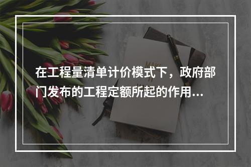 在工程量清单计价模式下，政府部门发布的工程定额所起的作用主要