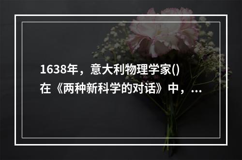 1638年，意大利物理学家()在《两种新科学的对话》中，通过