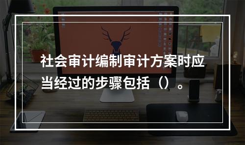 社会审计编制审计方案时应当经过的步骤包括（）。