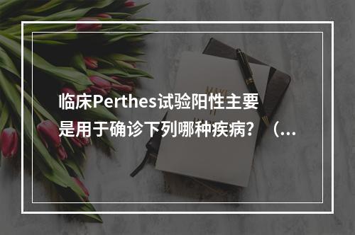 临床Perthes试验阳性主要是用于确诊下列哪种疾病？（　　