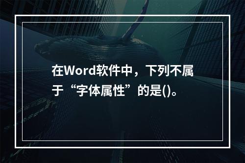 在Word软件中，下列不属于“字体属性”的是()。