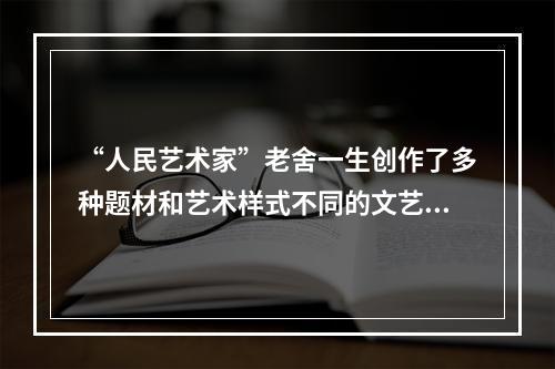 “人民艺术家”老舍一生创作了多种题材和艺术样式不同的文艺作品