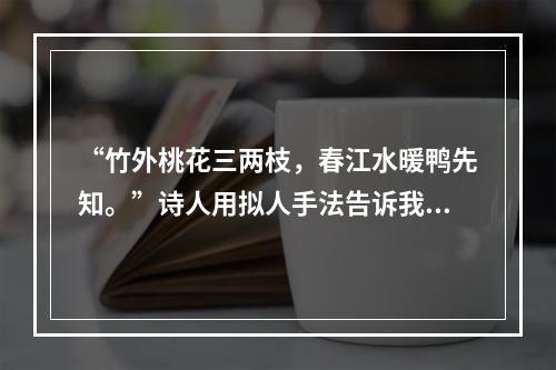 “竹外桃花三两枝，春江水暖鸭先知。”诗人用拟人手法告诉我们的