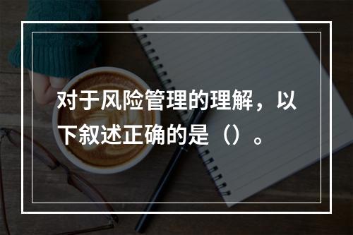 对于风险管理的理解，以下叙述正确的是（）。