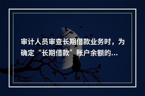 审计人员审查长期借款业务时，为确定“长期借款”账户余额的真实