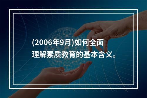 (2006年9月)如何全面理解素质教育的基本含义。