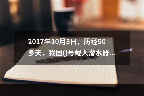 2017年10月3日，历经50多天，我国()号载人潜水器在南