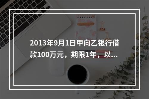 2013年9月1日甲向乙银行借款100万元，期限1年，以自己