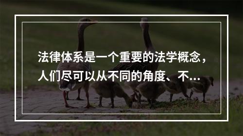 法律体系是一个重要的法学概念，人们尽可以从不同的角度、不同的