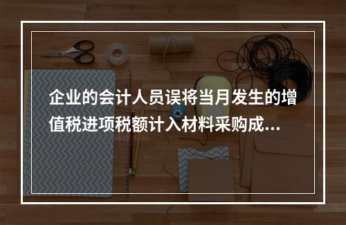 企业的会计人员误将当月发生的增值税进项税额计入材料采购成本，