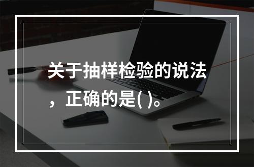 关于抽样检验的说法，正确的是( )。