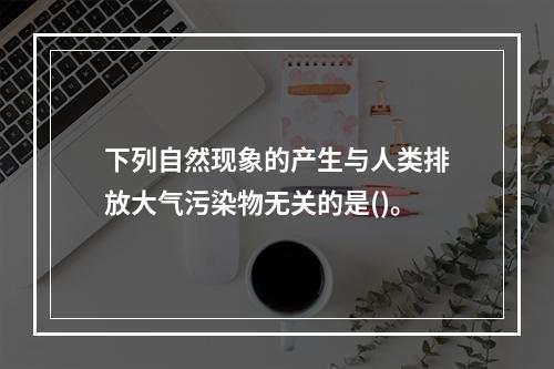 下列自然现象的产生与人类排放大气污染物无关的是()。