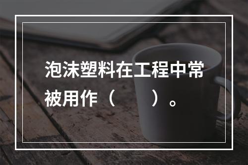 泡沫塑料在工程中常被用作（　　）。