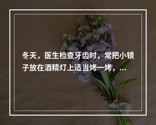 冬天，医生检查牙齿时，常把小镜子放在酒精灯上适当烤一烤，然后