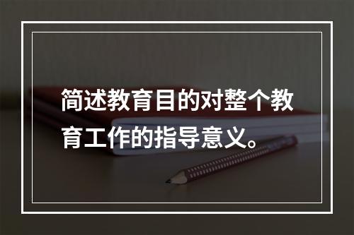 简述教育目的对整个教育工作的指导意义。