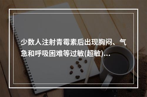 少数人注射青霉素后出现胸闷、气急和呼吸困难等过敏(超敏)反应