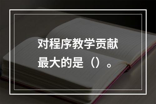 对程序教学贡献最大的是（）。