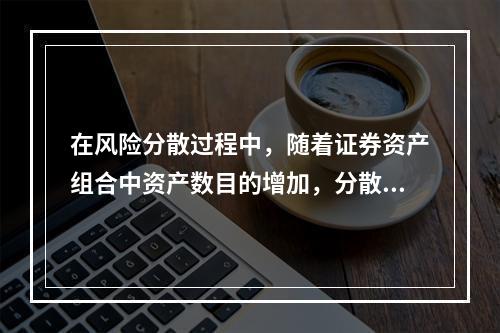 在风险分散过程中，随着证券资产组合中资产数目的增加，分散风险