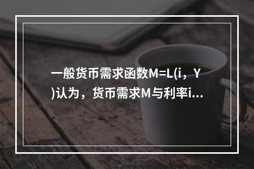 一般货币需求函数M=L(i，Y)认为，货币需求M与利率i和收