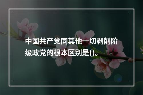 中国共产党同其他一切剥削阶级政党的根本区别是()。