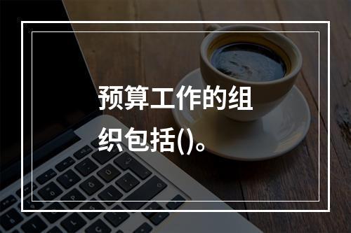 预算工作的组织包括()。