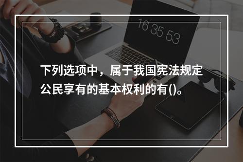 下列选项中，属于我国宪法规定公民享有的基本权利的有()。