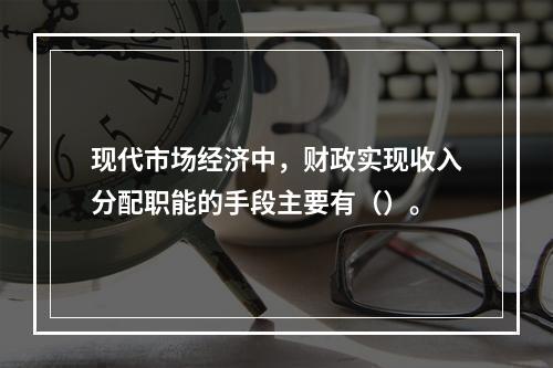 现代市场经济中，财政实现收入分配职能的手段主要有（）。