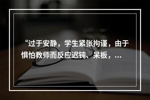 “过于安静，学生紧张拘谨，由于惧怕教师而反应迟钝、呆板，被动