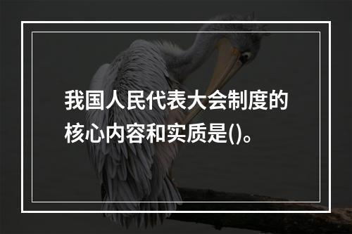 我国人民代表大会制度的核心内容和实质是()。