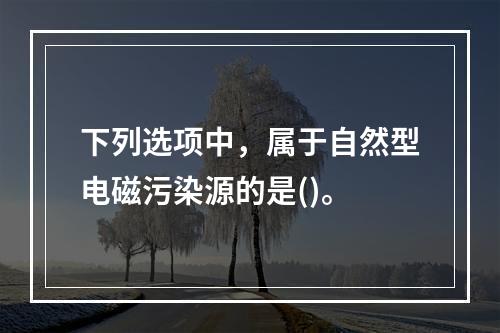 下列选项中，属于自然型电磁污染源的是()。