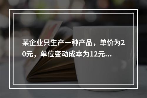 某企业只生产一种产品，单价为20元，单位变动成本为12元，固