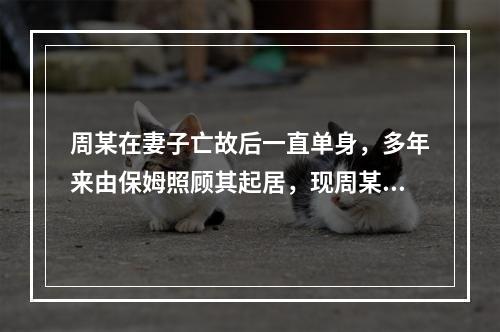 周某在妻子亡故后一直单身，多年来由保姆照顾其起居，现周某病危