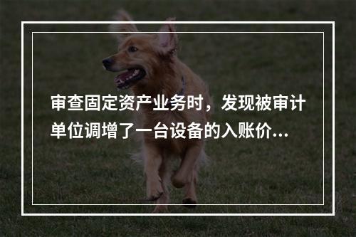 审查固定资产业务时，发现被审计单位调增了一台设备的入账价值，