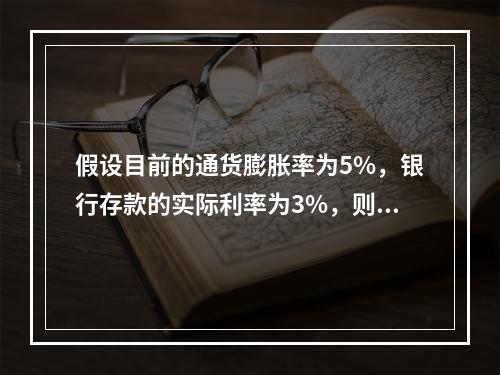 假设目前的通货膨胀率为5%，银行存款的实际利率为3%，则名义