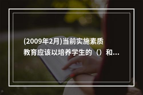 (2009年2月)当前实施素质教育应该以培养学生的（）和社会