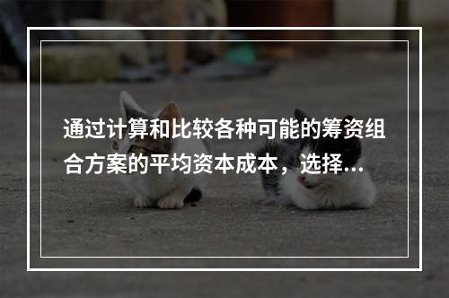 通过计算和比较各种可能的筹资组合方案的平均资本成本，选择平均