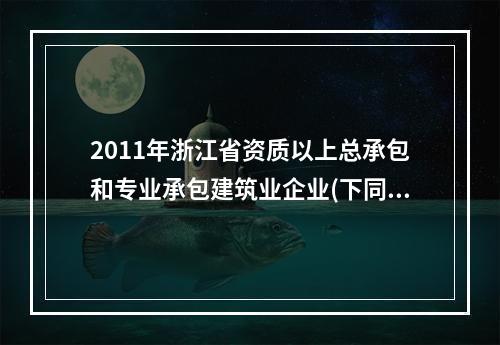 2011年浙江省资质以上总承包和专业承包建筑业企业(下同)完