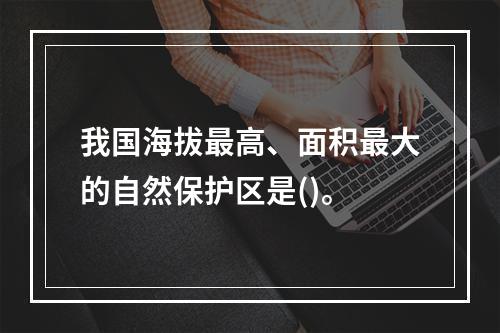 我国海拔最高、面积最大的自然保护区是()。