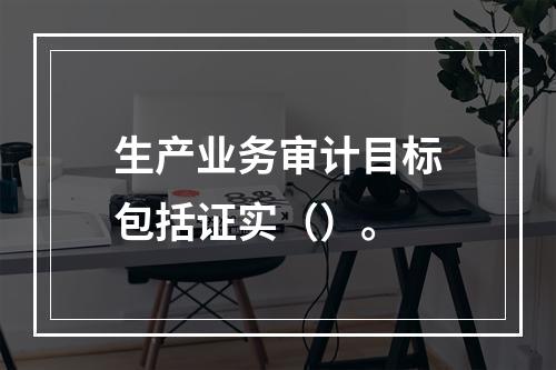 生产业务审计目标包括证实（）。