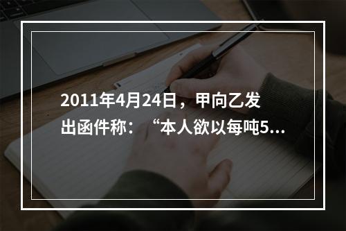 2011年4月24日，甲向乙发出函件称：“本人欲以每吨500