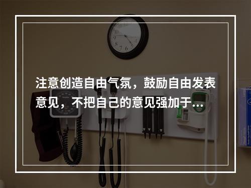 注意创造自由气氛，鼓励自由发表意见，不把自己的意见强加于人的