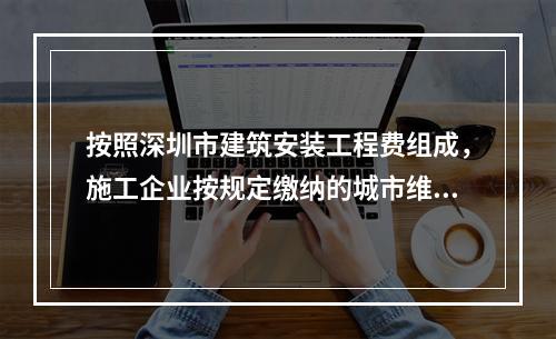 按照深圳市建筑安装工程费组成，施工企业按规定缴纳的城市维护建