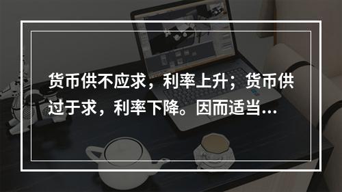 货币供不应求，利率上升；货币供过于求，利率下降。因而适当调节