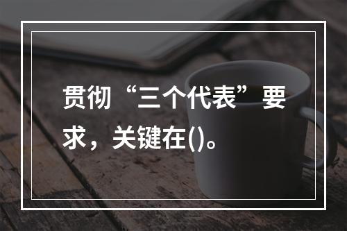 贯彻“三个代表”要求，关键在()。